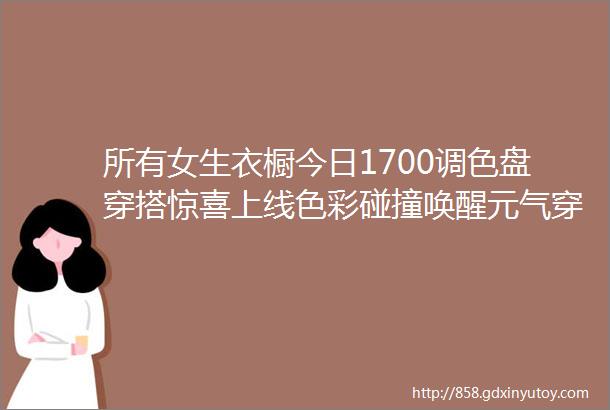 所有女生衣橱今日1700调色盘穿搭惊喜上线色彩碰撞唤醒元气穿搭