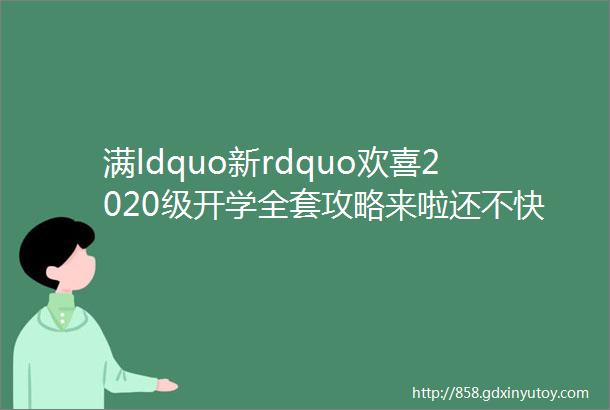 满ldquo新rdquo欢喜2020级开学全套攻略来啦还不快收藏