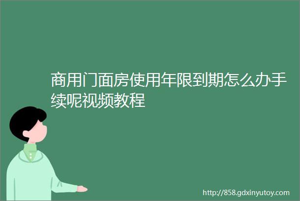 商用门面房使用年限到期怎么办手续呢视频教程