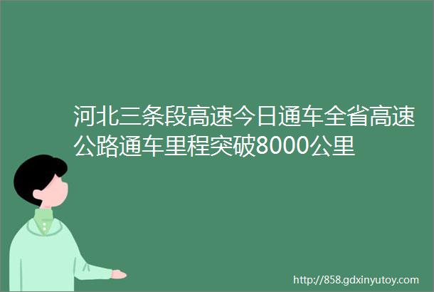 河北三条段高速今日通车全省高速公路通车里程突破8000公里