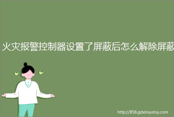 火灾报警控制器设置了屏蔽后怎么解除屏蔽