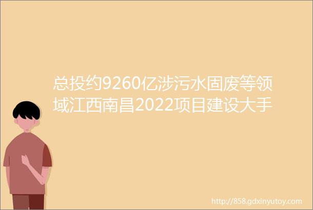 总投约9260亿涉污水固废等领域江西南昌2022项目建设大手笔