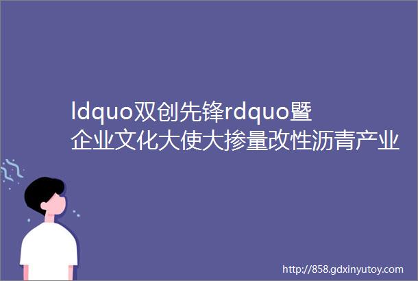 ldquo双创先锋rdquo暨企业文化大使大掺量改性沥青产业及研发团队