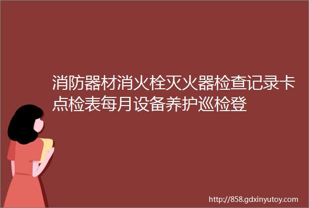 消防器材消火栓灭火器检查记录卡点检表每月设备养护巡检登