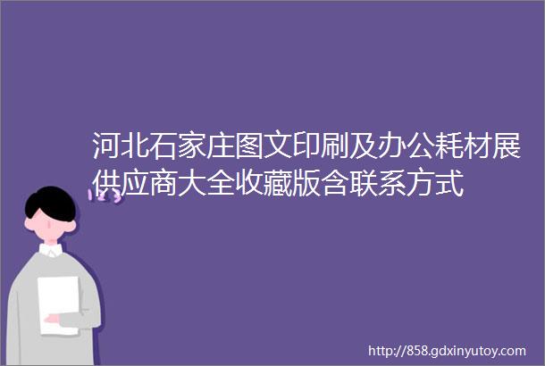 河北石家庄图文印刷及办公耗材展供应商大全收藏版含联系方式