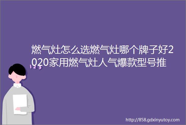 燃气灶怎么选燃气灶哪个牌子好2020家用燃气灶人气爆款型号推荐附参数对比9月更新