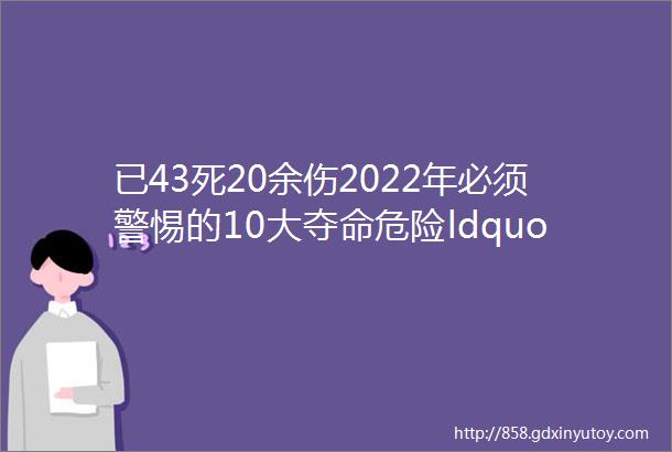 已43死20余伤2022年必须警惕的10大夺命危险ldquo神操作rdquo建议安全员转发学习