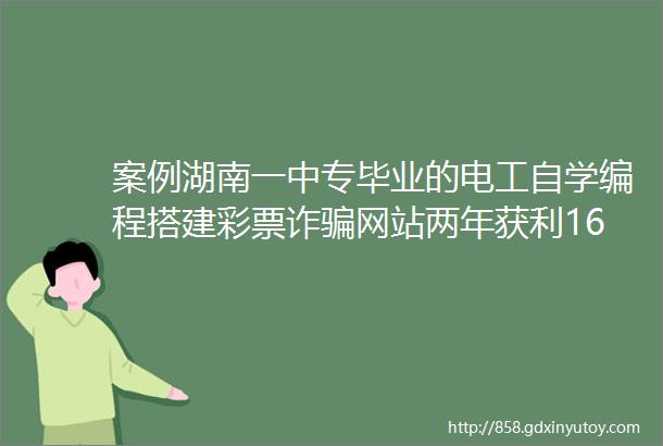 案例湖南一中专毕业的电工自学编程搭建彩票诈骗网站两年获利16亿