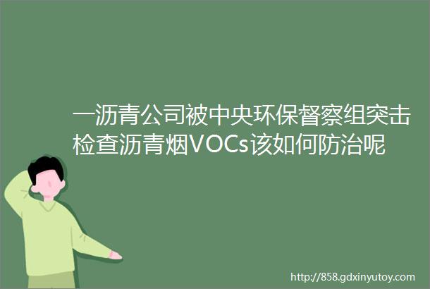 一沥青公司被中央环保督察组突击检查沥青烟VOCs该如何防治呢