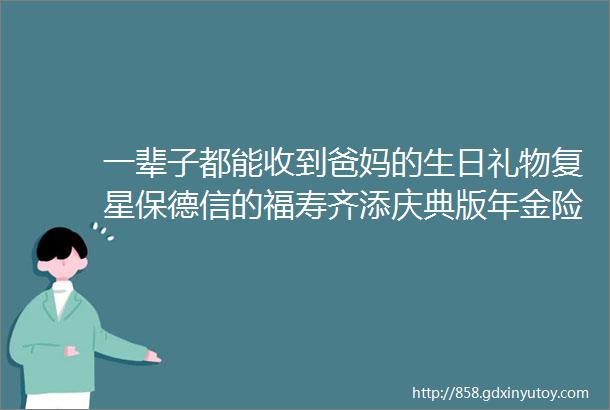 一辈子都能收到爸妈的生日礼物复星保德信的福寿齐添庆典版年金险